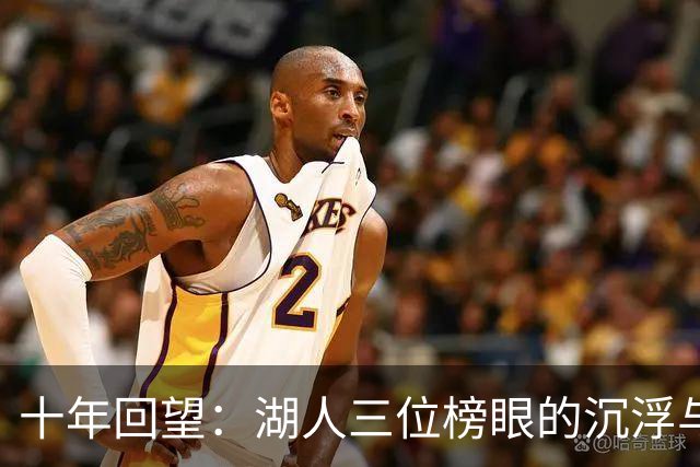 十年回望：湖人三位榜眼的沉浮与挣扎