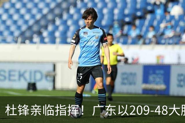 杜锋亲临指挥！广东以209-48大胜甘肃，年轻球员展现无畏风采