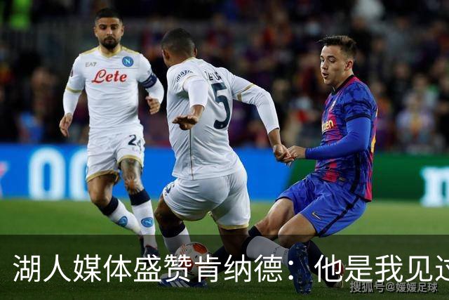湖人媒体盛赞肯纳德：他是我见过的最佳射手，值得留下